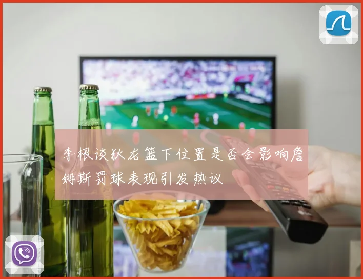李根谈狄龙篮下位置是否会影响詹姆斯罚球表现引发热议