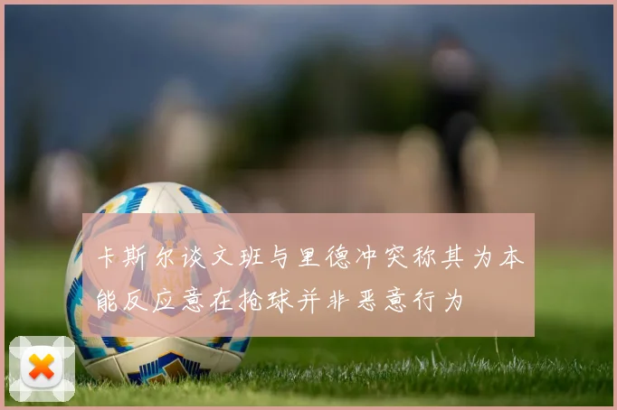 卡斯尔谈文班与里德冲突称其为本能反应意在抢球并非恶意行为