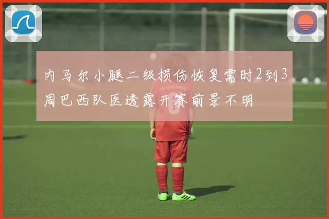 内马尔小腿二级损伤恢复需时2到3周巴西队医透露开赛前景不明