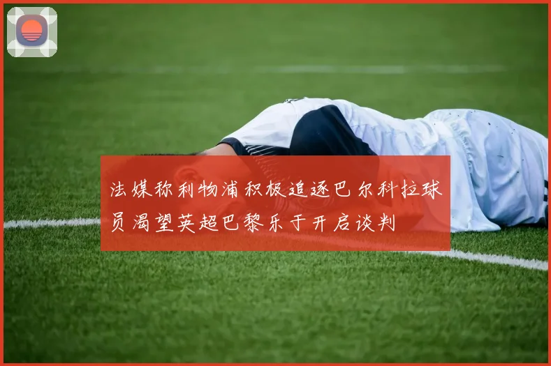 法媒称利物浦积极追逐巴尔科拉球员渴望英超巴黎乐于开启谈判