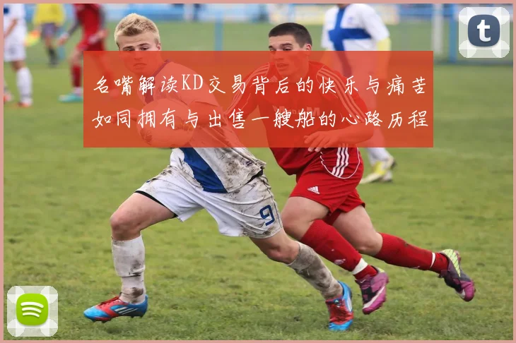 名嘴解读KD交易背后的快乐与痛苦如同拥有与出售一艘船的心路历程