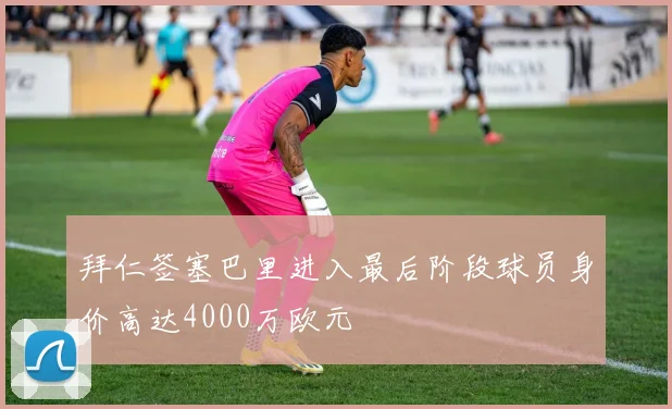 拜仁签塞巴里进入最后阶段球员身价高达4000万欧元