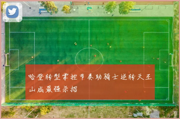 哈登转型掌控节奏助骑士逆转天王山成最强杀招