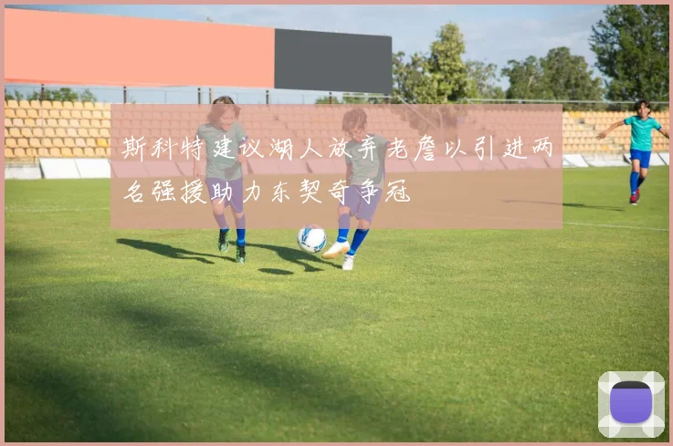 斯科特建议湖人放弃老詹以引进两名强援助力东契奇争冠