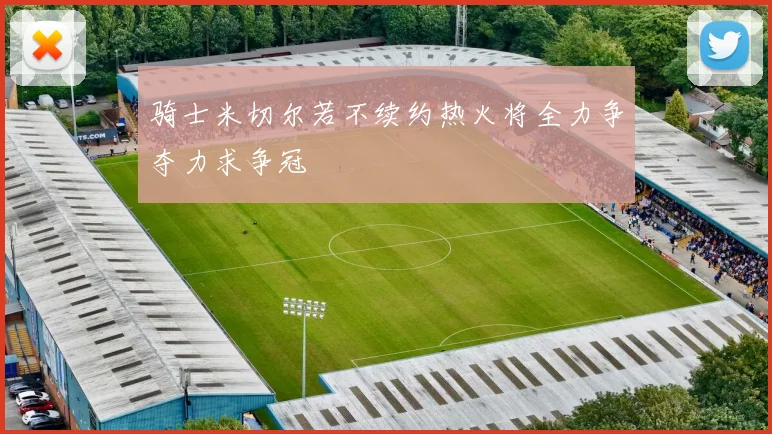 骑士米切尔若不续约热火将全力争夺力求争冠