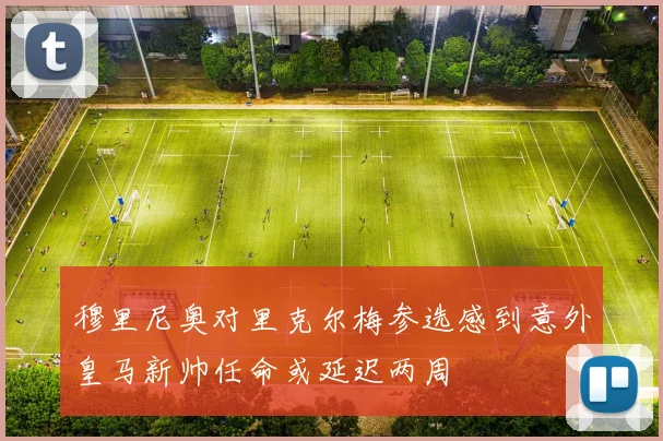 穆里尼奥对里克尔梅参选感到意外皇马新帅任命或延迟两周